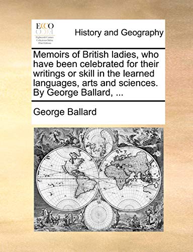 Memoirs of British ladies, who have been celebrated for their writings or skill in the learned languages, arts and sciences. By George Ballard, ...