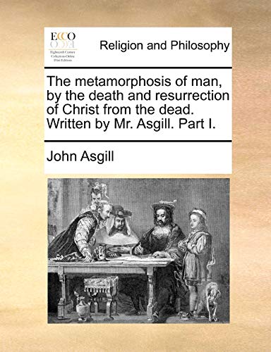 The metamorphosis of man, by the death and resurrection of Christ from the dead. Written by Mr. Asgill. Part I.