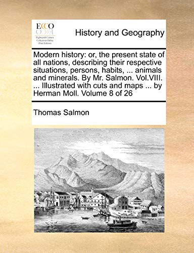 Modern History: Or, the Present State of All Nations, Describing Their Respective Situations, Persons, Habits, ... Animals and Minerals. by Mr. Salmon. Vol.VIII. ... Illustrated with Cuts and Maps ... by Herman Moll. Volume 8 of 26