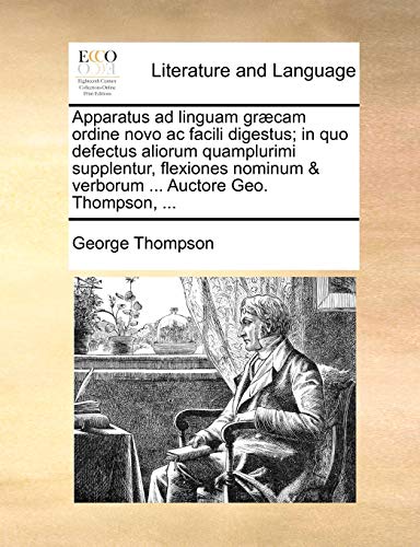 Apparatus ad linguam græcam ordine novo ac facili digestus; in quo defectus aliorum quamplurimi supplentur, flexiones nominum & verborum ... Auctore Geo. Thompson, ... (Latin Edition)