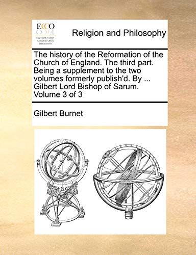 The History of the Reformation of the Church of England. the Third Part. Being a Supplement to the Two Volumes Formerly Publish'd. by ... Gilbert Lord Bishop of Sarum. Volume 3 of 3