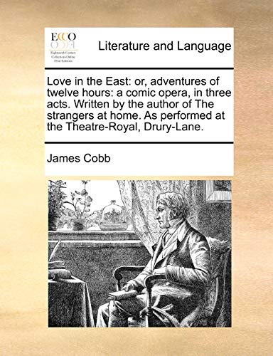 Love in the East: Or, Adventures of Twelve Hours: A Comic Opera, in Three Acts. Written by the Author of the Strangers at Home. as Performed at the Theatre-Royal, Drury-Lane.