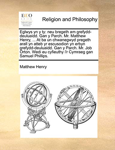 Eglwys yn y ty: neu bregeth am grefydd-deuluaidd. Gan y Parch. Mr. Matthew Henry, ... At ba un chwanegwyd pregeth arall yn atteb yr escusodion yn ... Cymraeg gan Samuel Phillips. (Welsh Edition)