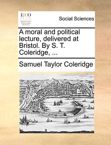 A Moral and Political Lecture, Delivered at Bristol. by S. T. Coleridge, ...