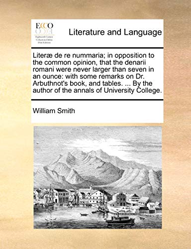 Liter] de Re Nummaria; In Opposition to the Common Opinion, That the Denarii Romani Were Never Larger Than Seven in an Ounce: With Some Remarks on Dr. Arbuthnot's Book, and Tables. ... by the Author of the Annals of University College.