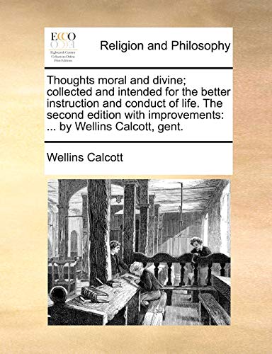 Thoughts Moral and Divine; Collected and Intended for the Better Instruction and Conduct of Life. the Second Edition with Improvements: By Wellins Calcott, Gent.