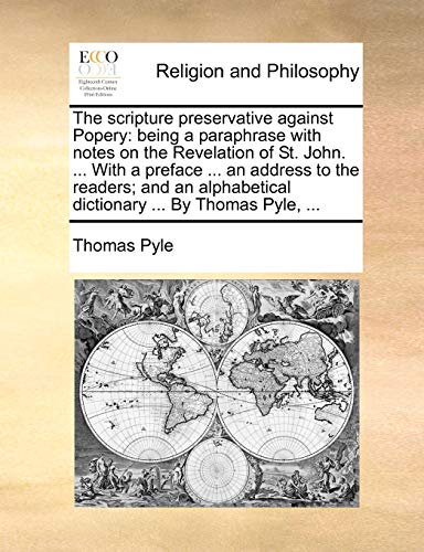 The scripture preservative against Popery: being a paraphrase with notes on the Revelation of St. John. ... With a preface ... an address to the ... dictionary ... By Thomas Pyle, ...