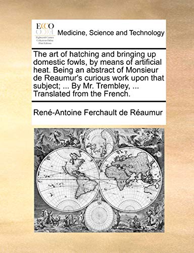 The Art of Hatching and Bringing Up Domestic Fowls, by Means of Artificial Heat. Being an Abstract of Monsieur de Reaumur's Curious Work Upon That Subject; ... by Mr. Trembley, ... Translated from the French.