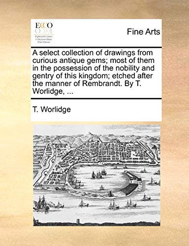A select collection of drawings from curious antique gems; most of them in the possession of the nobility and gentry of this kingdom; etched after the manner of Rembrandt. By T. Worlidge.