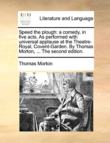 Speed the plough: a comedy, in five acts. As performed with universal applause at the Theatre-Royal, Covent-Garden. By Thomas Morton, ... The second edition.