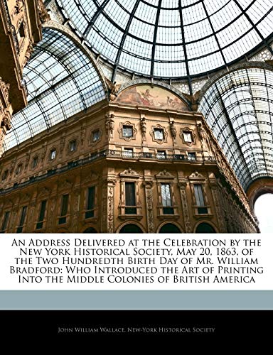 An Address Delivered at the Celebration by the New York Historical Society, May 20, 1863, of the Two Hundredth Birth Day of Mr. William Bradford: Who ... Into the Middle Colonies of British America