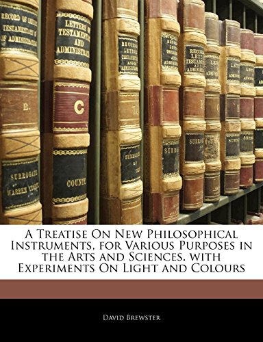 A Treatise on New Philosophical Instruments, for Various Purposes in the Arts and Sciences. with Experiments on Light and Colours