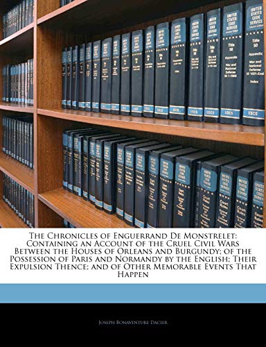 The Chronicles of Enguerrand de Monstrelet: Containing an Account of the Cruel Civil Wars Between the Houses of Orleans and Burgundy; Of the Possession of Paris and Normandy by the English; Their Expulsion Thence; And of Other Memorable Events That Happen