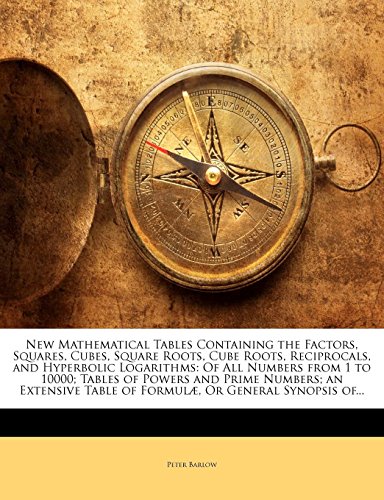 New Mathematical Tables Containing the Factors, Squares, Cubes, Square Roots, Cube Roots, Reciprocals, and Hyperbolic Logarithms: Of All Numbers from 1 to 10000; Tables of Powers and Prime Numbers; An Extensive Table of Formulae, or General Synopsis Of...