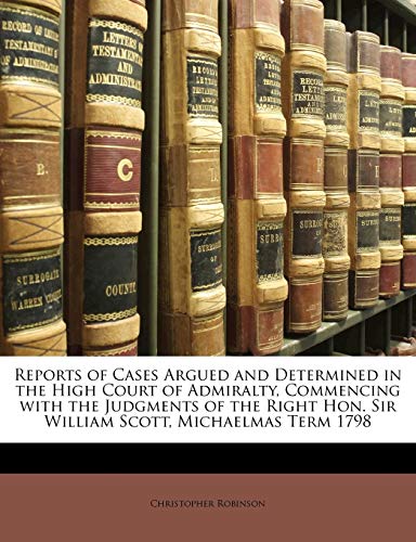 Reports of Cases Argued and Determined in the High Court of Admiralty, Commencing with the Judgments of the Right Hon. Sir William Scott, Michaelmas Term 1798