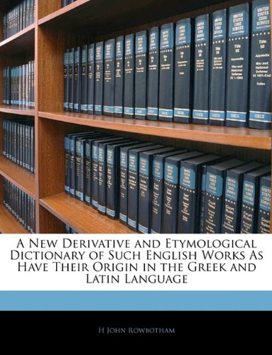 A New Derivative and Etymological Dictionary of Such English Works as Have Their Origin in the Greek and Latin Language