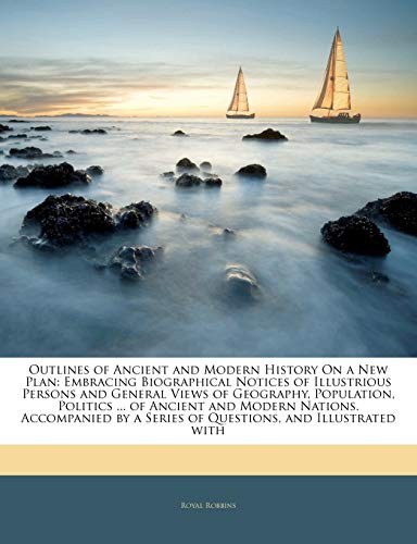 Outlines of Ancient and Modern History on a New Plan: Embracing Biographical Notices of Illustrious Persons and General Views of Geography, Population, Politics ... of Ancient and Modern Nations. Accompanied by a Series of Questions, and Illustrated with