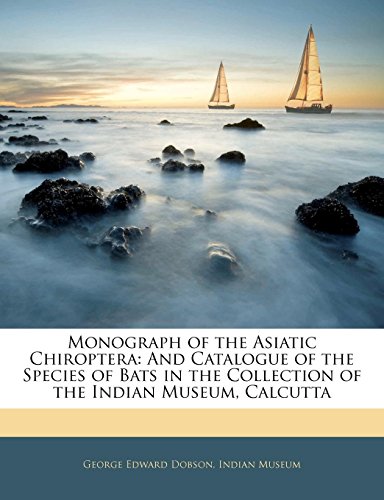 Monograph of the Asiatic Chiroptera: And Catalogue of the Species of Bats in the Collection of the Indian Museum, Calcutta