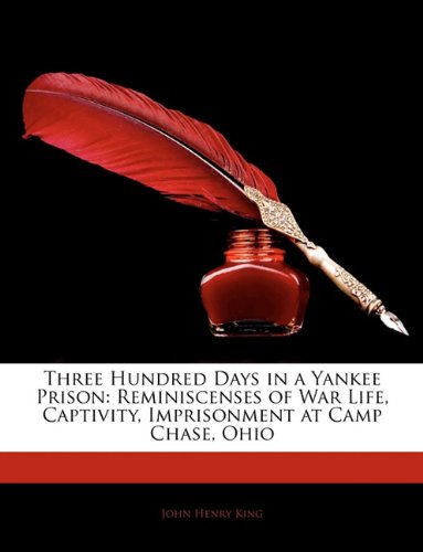 Three Hundred Days in a Yankee Prison: Reminiscenses of War Life, Captivity, Imprisonment at Camp Chase, Ohio
