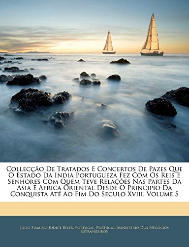 Colleccao de Tratados E Concertos de Pazes Que O Estado Da India Portugueza Fez Com OS Reis E Senhores Com Quem Teve Relacoes NAS Partes Da Asia E ... Ate Ao Fim Do Seculo XVIII, Volume 5