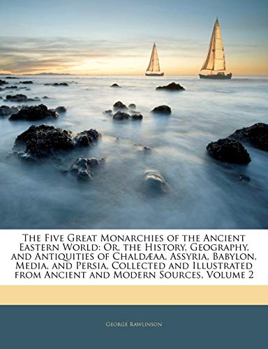 The Five Great Monarchies of the Ancient Eastern World: Or, the History, Geography, and Antiquities of Chaldaeaa, Assyria, Babylon, Media, and Persia, Collected and Illustrated from Ancient and Modern Sources, Volume 2