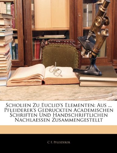 Scholien Zu Euclid's Elementen: Aus Pfleiderer's Gedruckten Academischen Schriften Und Handschriftlichen Nachlaessen Zusammengestellt