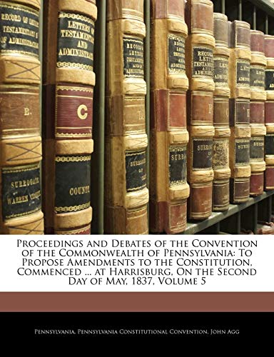 Proceedings and Debates of the Convention of the Commonwealth of Pennsylvania: To Propose Amendments to the Constitution, Commenced ... at Harrisburg, On the Second Day of May, 1837, Volume 5