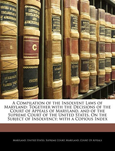 A Compilation of the Insolvent Laws of Maryland: Together with the Decisions of the Court of Appeals of Maryland, and of the Supreme Court of the ... Subject of Insolvency; With a Copious Index