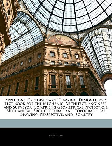 Appletons' Cyclopaedia of Drawing: Designed as a Text-Book for the Mechanic, Architect, Engineer, and Surveyor, Comprisng Geometrical Projection, Mechanical, Architectural, and Topographical Drawing, Perspective, and Isometry