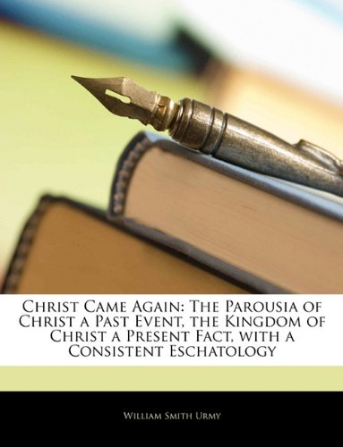 Christ Came Again: The Parousia of Christ a Past Event, the Kingdom of Christ a Present Fact, with a Consistent Eschatology