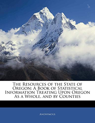 The Resources of the State of Oregon: A Book of Statistical Information Treating Upon Oregon as a Whole, and by Counties