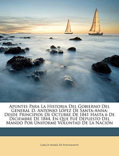 Apuntes Para La Historia Del Gobierno Del General D. Antonio López De Santa-Anna: Desde Principios De Octubre De 1841 Hasta 6 De Diciembre De 1844, En Que Fué Depuesto Del Mando Por Uniforme Voluntad De La Nación