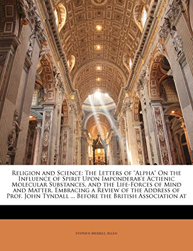 Religion and Science: The Letters of "Alpha" On the Influence of Spirit Upon Imponderab'e Actienic Molecular Substances, and the Life-Forces of Mind ... Tyndall ... Before the British Association at