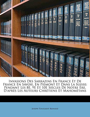 Invasions Des Sarrazins En France Et De France En Savoie, En Piémont Et Dans La Suisse: Pendant Les 8E, 9E Et 10E Siècles De Notre Ère, D'après Les Auteurs Chrétiens Et Mahométans