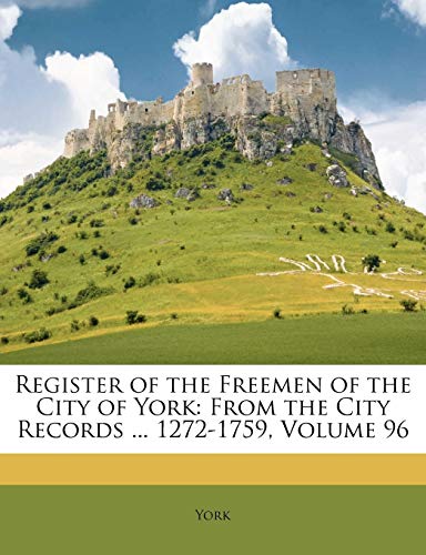 Register of the Freemen of the City of York: From the City Records ... 1272-1759, Volume 96