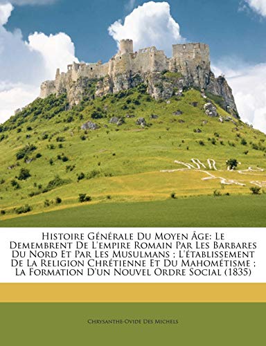 Histoire Générale Du Moyen Âge: Le Demembrent De L'empire Romain Par Les Barbares Du Nord Et Par Les Musulmans; L'établissement De La Religion Chrétienne Et Du Mahométisme; La Formation D'un Nouvel Ordre Social (1835)