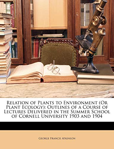 Relation of Plants to Environment (or Plant Ecology): Outlines of a Course of Lectures Delivered in the Summer School of Cornell University 1903 and 1904