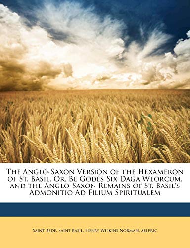 The Anglo-Saxon Version of the Hexameron of St. Basil, Or, Be Godes Six Daga Weorcum. and the Anglo-Saxon Remains of St. Basil's Admonitio Ad Filium Spiritualem