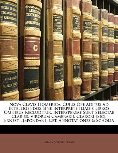 Nova Clavis Homerica: Cujus Ope Aditus Ad Intelligendos Sine Interprete Iliadis Libros Omnibus Recluditur. Interspersae Sunt Selectae Clariss. Virorum Camerarii, Clarckii[sic], Ernesti, [spondani] Cet. Annotationes & Scholia