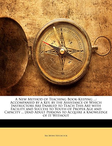 A New Method of Teaching Book-Keeping ...: Accompanied by a Key, by the Assistance of Which Instructors Are Enabled to Teach This Art with Facility and Success to Youth of Proper Age and Capacity ... [And Adult Persons to Acquire a Knowledge of It Without