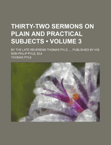 Thirty-two sermons on plain and practical subjects (Volume 3); By the late Reverend Thomas Pyle, Published by his son Philip Pyle, M.A