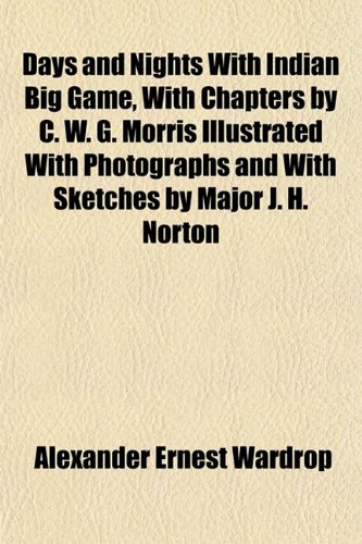 Days and Nights with Indian Big Game, with Chapters by C. W. G. Morris Illustrated with Photographs and with Sketches by Major J. H. Norton
