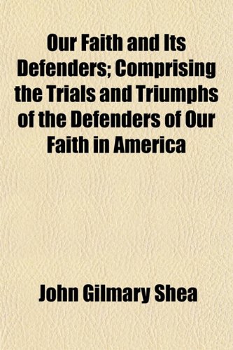Our Faith and Its Defenders; Comprising the Trials and Triumphs of the Defenders of Our Faith in America