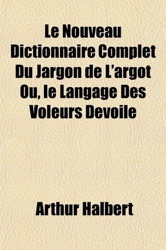 Le Nouveau Dictionnaire Complet Du Jargon de L'Argot Ou, Le Langage Des Voleurs Devoile