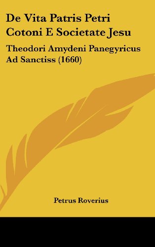 De Vita Patris Petri Cotoni E Societate Jesu: Theodori Amydeni Panegyricus Ad Sanctiss (1660) (Latin Edition)