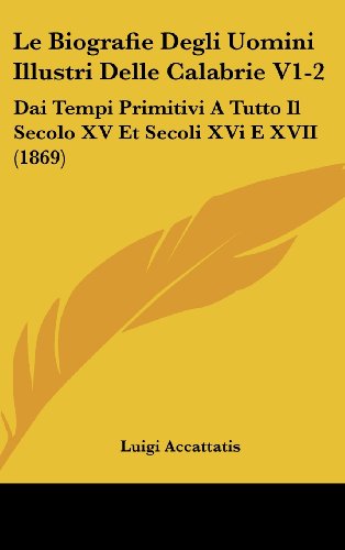 Le Biografie Degli Uomini Illustri Delle Calabrie V1-2: Dai Tempi Primitivi a Tutto Il Secolo XV Et Secoli XVI E XVII (1869)