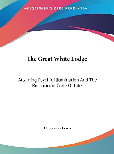 The Great White Lodge: Attaining Psychic Illumination And The Rosicrucian Code Of Life