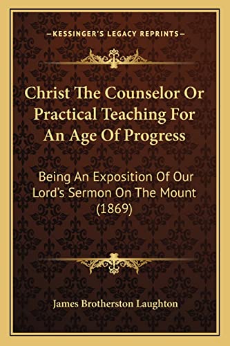 Christ The Counselor Or Practical Teaching For An Age Of Progress: Being An Exposition Of Our Lord's Sermon On The Mount (1869)