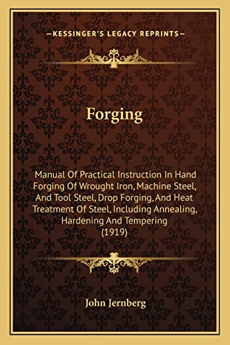 Forging: Manual Of Practical Instruction In Hand Forging Of Wrought Iron, Machine Steel, And Tool Steel, Drop Forging, And Heat Treatment Of Steel, Including Annealing, Hardening And Tempering (1919)