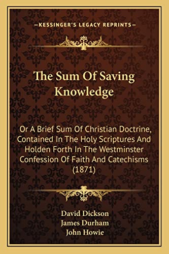The Sum Of Saving Knowledge: Or A Brief Sum Of Christian Doctrine, Contained In The Holy Scriptures And Holden Forth In The Westminster Confession Of Faith And Catechisms (1871)